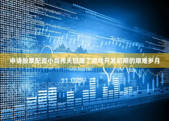 申请股票配资小岛秀夫回顾了游戏开发初期的艰难岁月