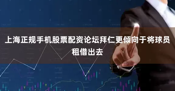 上海正规手机股票配资论坛拜仁更倾向于将球员租借出去