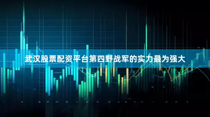 武汉股票配资平台第四野战军的实力最为强大
