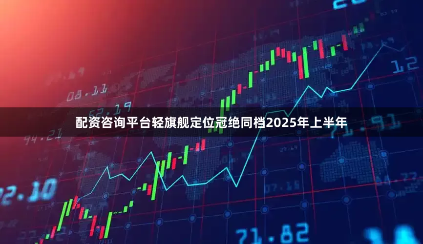 配资咨询平台轻旗舰定位冠绝同档2025年上半年