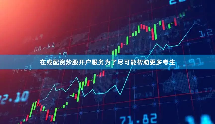 在线配资炒股开户服务为了尽可能帮助更多考生