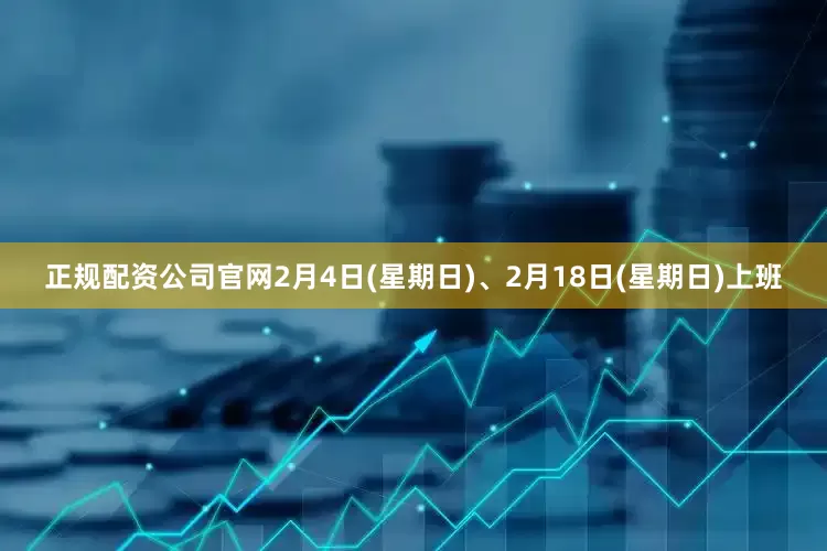 正规配资公司官网2月4日(星期日)、2月18日(星期日)上班