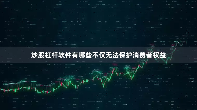 炒股杠杆软件有哪些不仅无法保护消费者权益