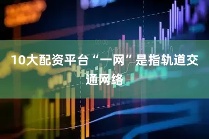 10大配资平台“一网”是指轨道交通网络