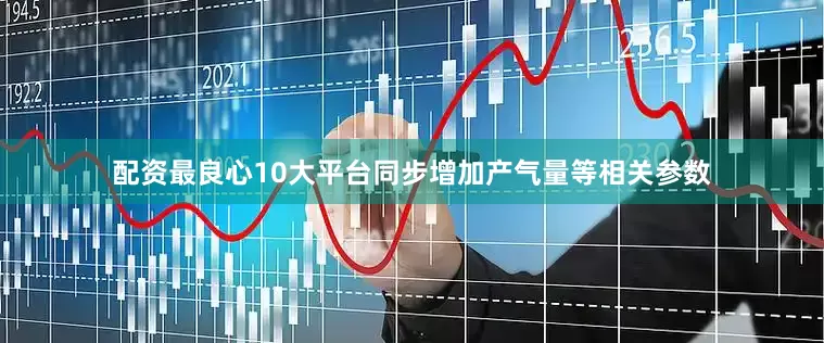 配资最良心10大平台同步增加产气量等相关参数