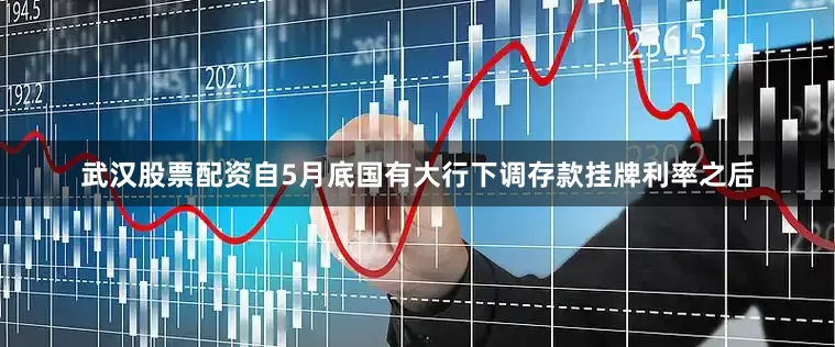 武汉股票配资自5月底国有大行下调存款挂牌利率之后