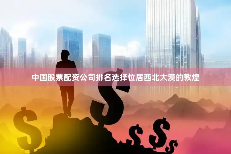 中国股票配资公司排名选择位居西北大漠的敦煌