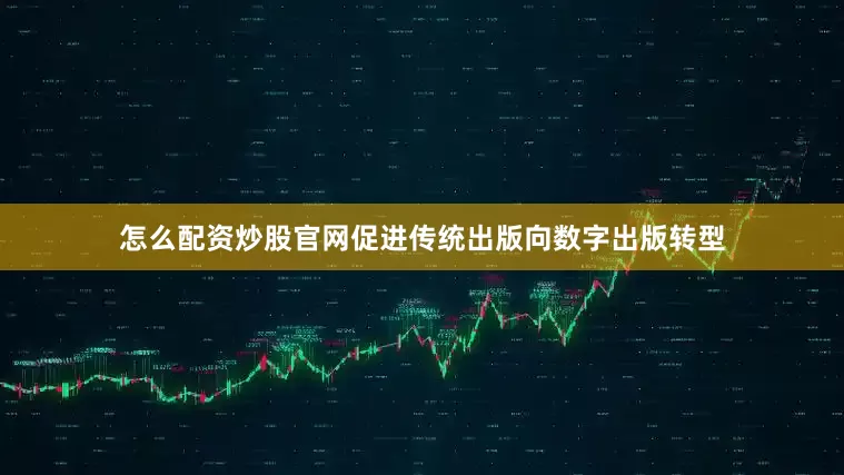 怎么配资炒股官网促进传统出版向数字出版转型