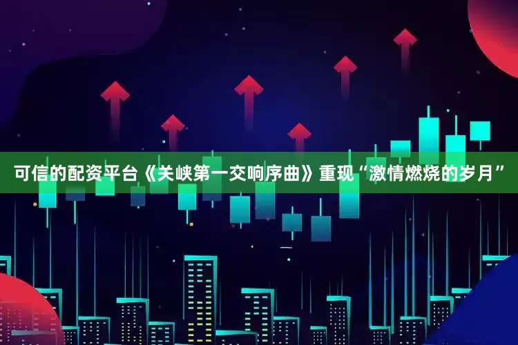 可信的配资平台《关峡第一交响序曲》重现“激情燃烧的岁月”