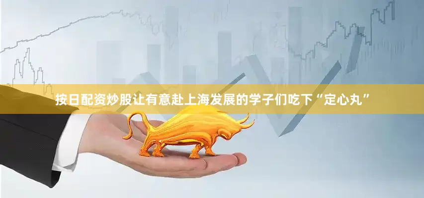 按日配资炒股让有意赴上海发展的学子们吃下“定心丸”