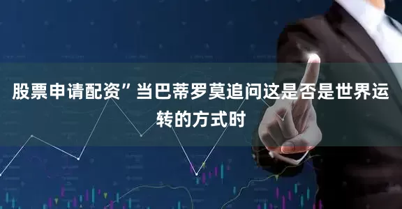 股票申请配资”当巴蒂罗莫追问这是否是世界运转的方式时