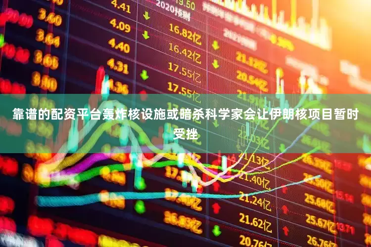 靠谱的配资平台轰炸核设施或暗杀科学家会让伊朗核项目暂时受挫