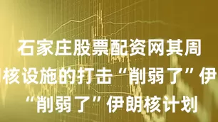 石家庄股票配资网其周末对伊朗核设施的打击“削弱了”伊朗核计划