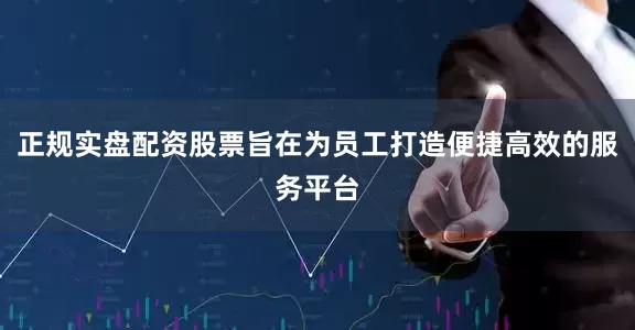正规实盘配资股票旨在为员工打造便捷高效的服务平台