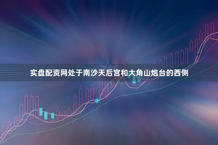实盘配资网处于南沙天后宫和大角山炮台的西侧