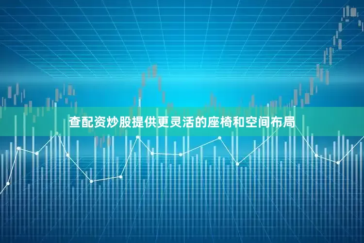 查配资炒股提供更灵活的座椅和空间布局