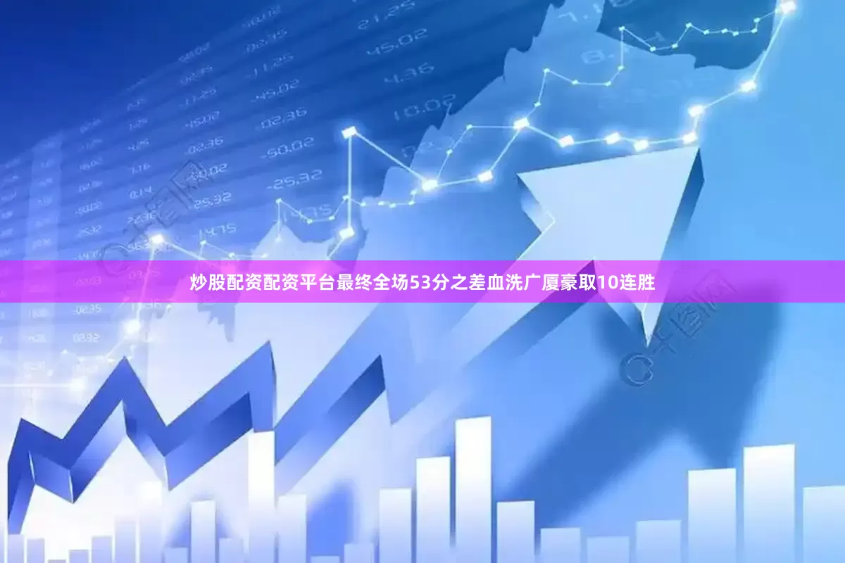 炒股配资配资平台最终全场53分之差血洗广厦豪取10连胜