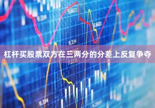 杠杆买股票双方在三两分的分差上反复争夺