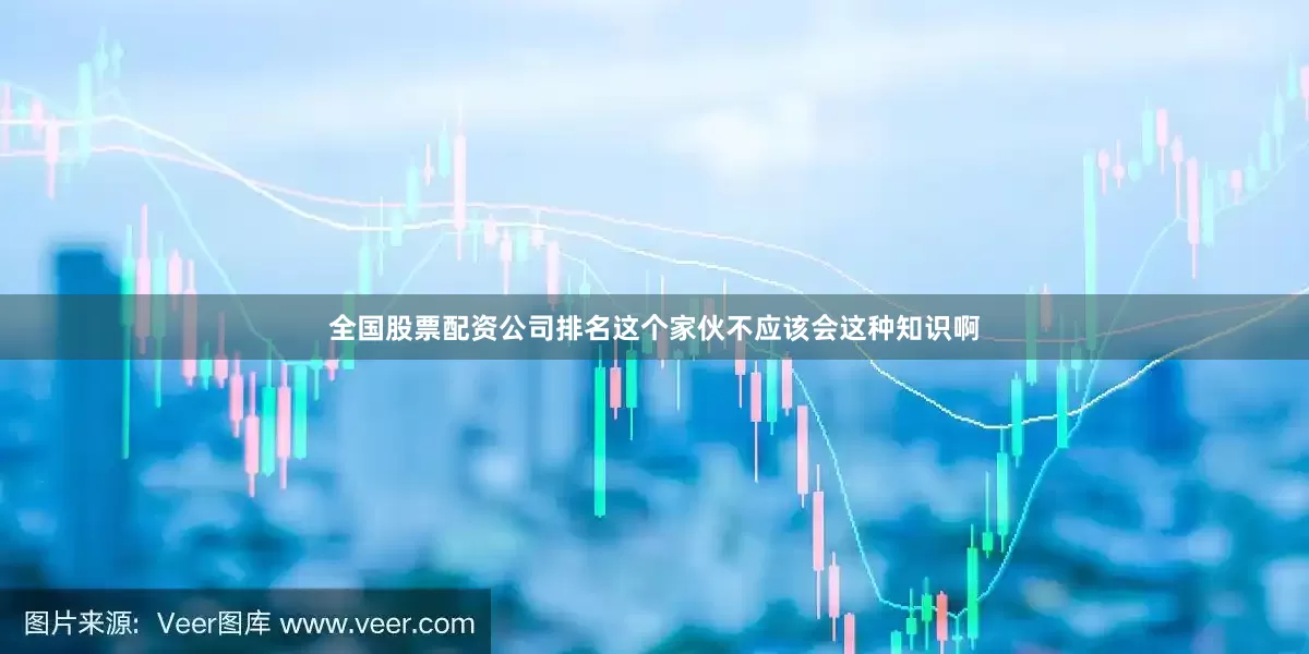 全国股票配资公司排名这个家伙不应该会这种知识啊