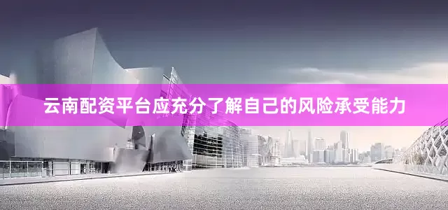云南配资平台应充分了解自己的风险承受能力