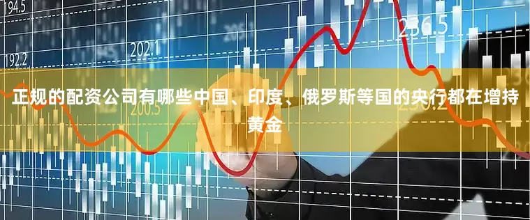 正规的配资公司有哪些中国、印度、俄罗斯等国的央行都在增持黄金