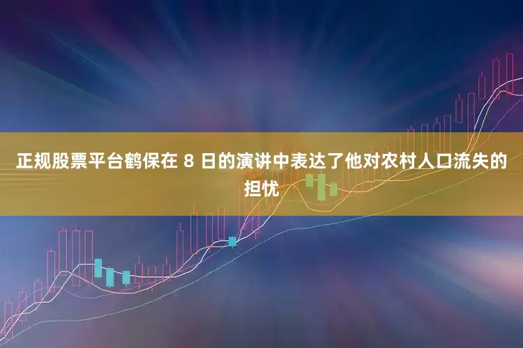 正规股票平台鹤保在 8 日的演讲中表达了他对农村人口流失的担忧