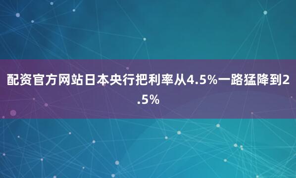 配资官方网站日本央行把利率从4.5%一路猛降到2.5%