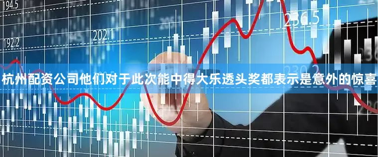 杭州配资公司他们对于此次能中得大乐透头奖都表示是意外的惊喜