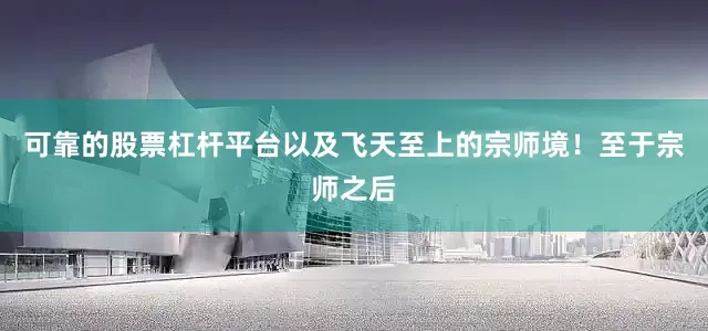 可靠的股票杠杆平台以及飞天至上的宗师境！至于宗师之后