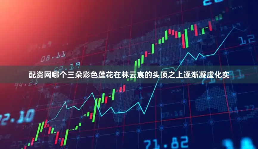 配资网哪个三朵彩色莲花在林云宸的头顶之上逐渐凝虚化实