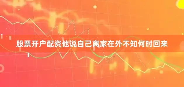 股票开户配资他说自己离家在外不知何时回来