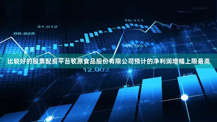 比较好的股票配资平台牧原食品股份有限公司预计的净利润增幅上限最高