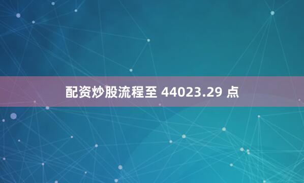 配资炒股流程至 44023.29 点