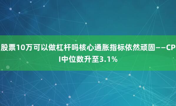 股票10万可以做杠杆吗核心通胀指标依然顽固——CPI中位数升至3.1%