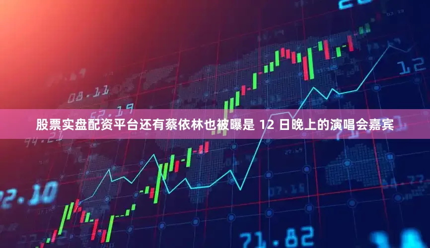 股票实盘配资平台还有蔡依林也被曝是 12 日晚上的演唱会嘉宾