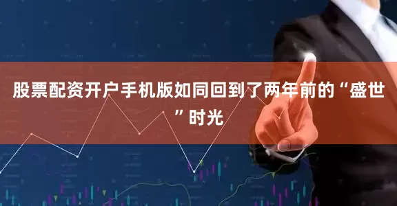 股票配资开户手机版如同回到了两年前的“盛世”时光