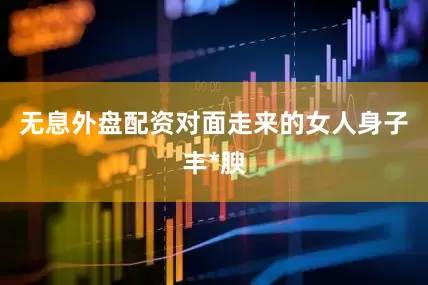 无息外盘配资对面走来的女人身子丰*腴