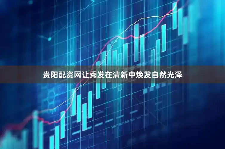 贵阳配资网让秀发在清新中焕发自然光泽
