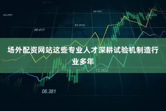 场外配资网站这些专业人才深耕试验机制造行业多年