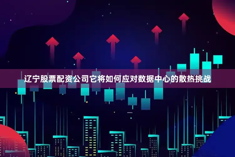 辽宁股票配资公司它将如何应对数据中心的散热挑战