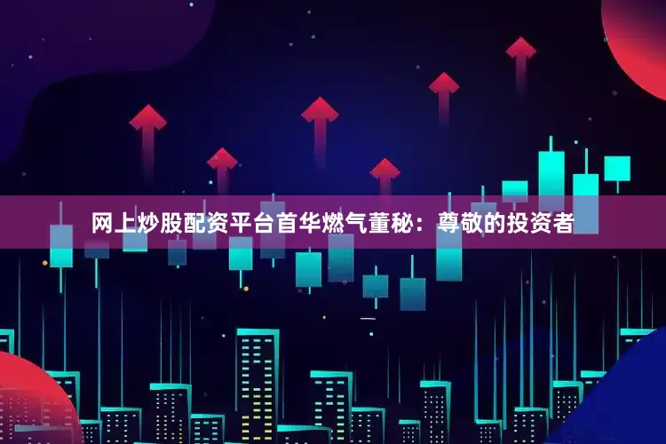网上炒股配资平台首华燃气董秘：尊敬的投资者