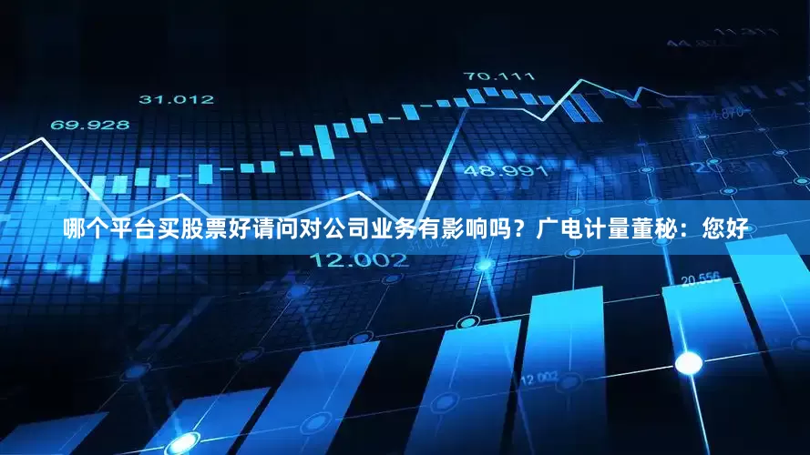 哪个平台买股票好请问对公司业务有影响吗？广电计量董秘：您好