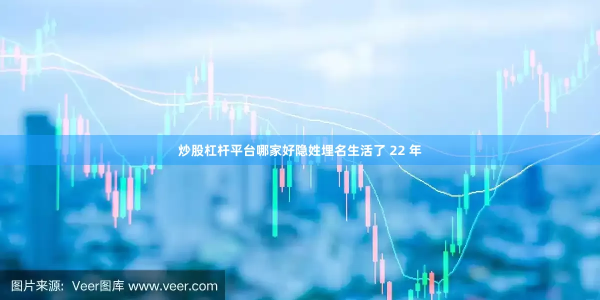 炒股杠杆平台哪家好隐姓埋名生活了 22 年