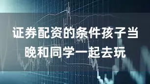证券配资的条件孩子当晚和同学一起去玩