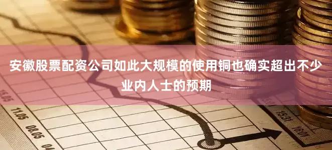 安徽股票配资公司如此大规模的使用铜也确实超出不少业内人士的预期