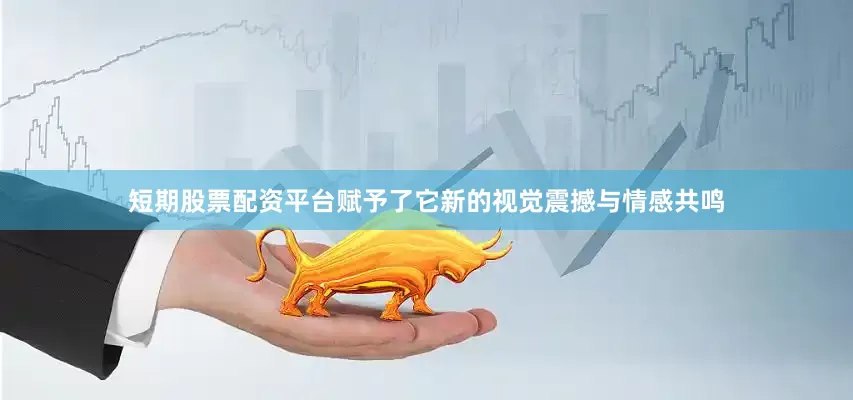 短期股票配资平台赋予了它新的视觉震撼与情感共鸣