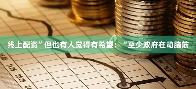 线上配资”但也有人觉得有希望：“至少政府在动脑筋