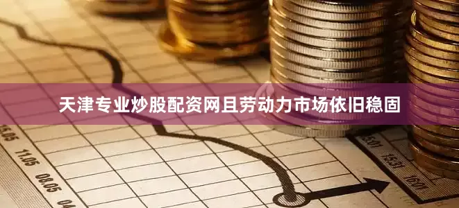 天津专业炒股配资网且劳动力市场依旧稳固