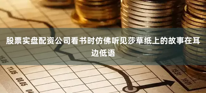 股票实盘配资公司看书时仿佛听见莎草纸上的故事在耳边低语
