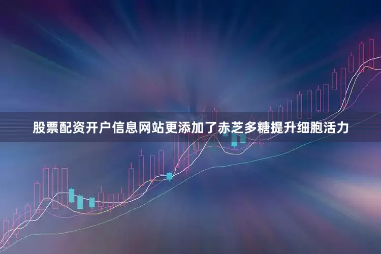 股票配资开户信息网站更添加了赤芝多糖提升细胞活力